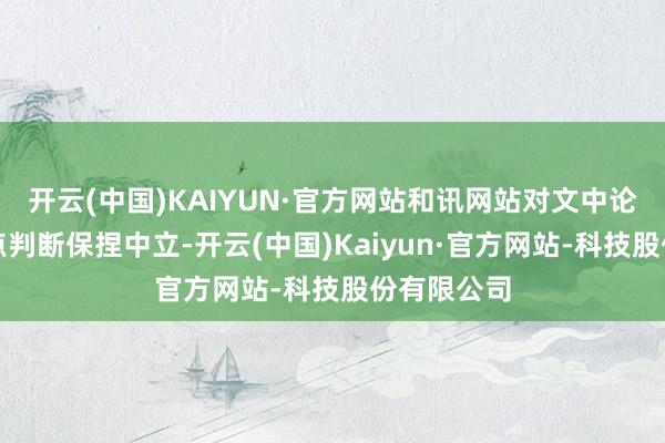 开云(中国)KAIYUN·官方网站和讯网站对文中论说、不雅点判断保捏中立-开云(中国)Kaiyun·官方网站-科技股份有限公司
