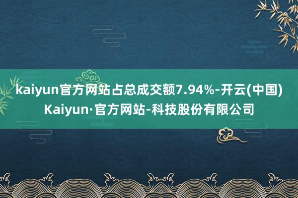 kaiyun官方网站占总成交额7.94%-开云(中国)Kaiyun·官方网站-科技股份有限公司