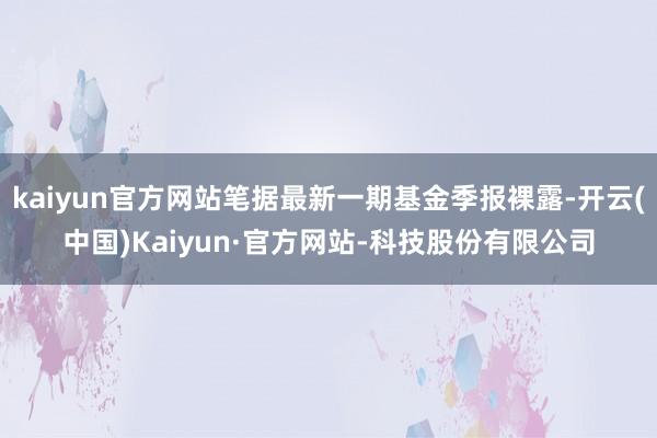 kaiyun官方网站笔据最新一期基金季报裸露-开云(中国)Kaiyun·官方网站-科技股份有限公司