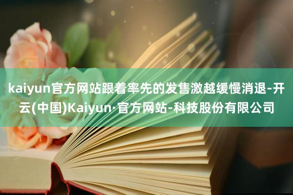 kaiyun官方网站　　跟着率先的发售激越缓慢消退-开云(中国)Kaiyun·官方网站-科技股份有限公司