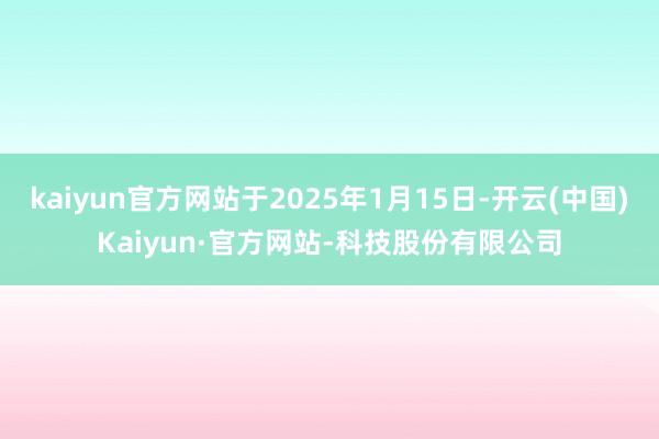 kaiyun官方网站于2025年1月15日-开云(中国)Kaiyun·官方网站-科技股份有限公司