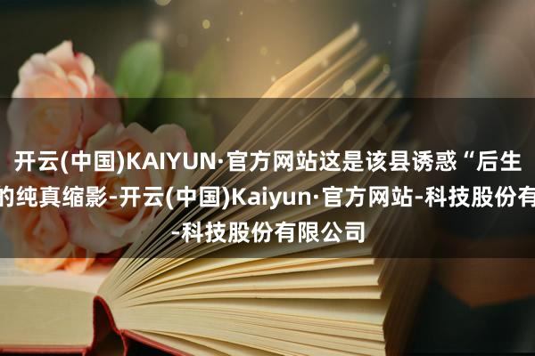 开云(中国)KAIYUN·官方网站这是该县诱惑“后生入乡”的纯真缩影-开云(中国)Kaiyun·官方网站-科技股份有限公司