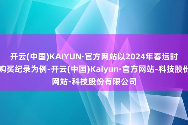 开云(中国)KAIYUN·官方网站以2024年春运时分的机票购买纪录为例-开云(中国)Kaiyun·官方网站-科技股份有限公司