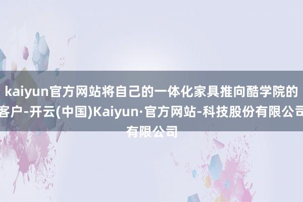 kaiyun官方网站将自己的一体化家具推向酷学院的客户-开云(中国)Kaiyun·官方网站-科技股份有限公司