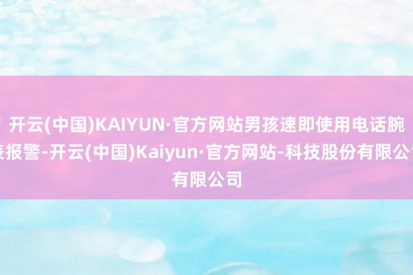 开云(中国)KAIYUN·官方网站男孩速即使用电话腕表报警-开云(中国)Kaiyun·官方网站-科技股份有限公司