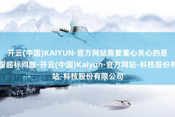 开云(中国)KAIYUN·官方网站需要重心关心的是农药残留超标问题-开云(中国)Kaiyun·官方网站-科技股份有限公司