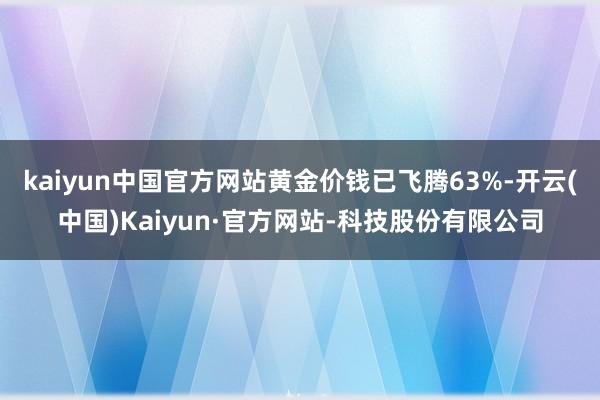 kaiyun中国官方网站黄金价钱已飞腾63%-开云(中国)Kaiyun·官方网站-科技股份有限公司