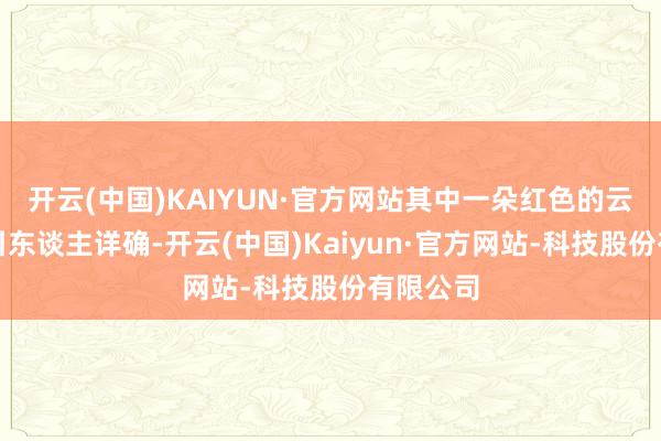 开云(中国)KAIYUN·官方网站其中一朵红色的云彩特殊引东谈主详确-开云(中国)Kaiyun·官方网站-科技股份有限公司