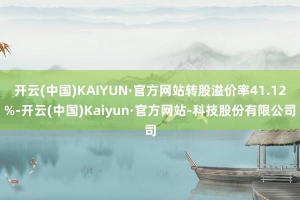 开云(中国)KAIYUN·官方网站转股溢价率41.12%-开云(中国)Kaiyun·官方网站-科技股份有限公司
