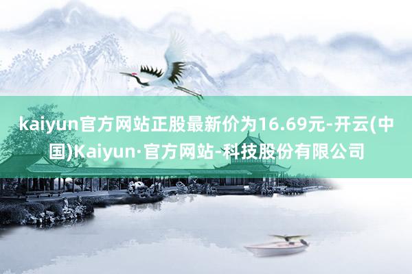 kaiyun官方网站正股最新价为16.69元-开云(中国)Kaiyun·官方网站-科技股份有限公司