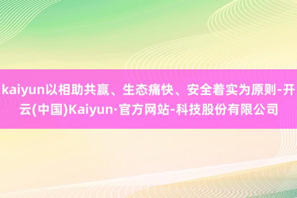kaiyun以相助共赢、生态痛快、安全着实为原则-开云(中国)Kaiyun·官方网站-科技股份有限公司