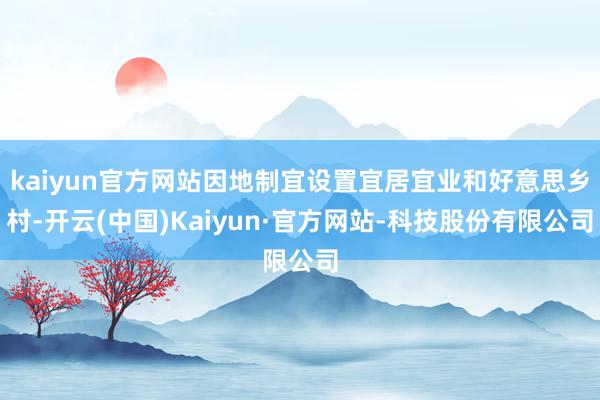 kaiyun官方网站因地制宜设置宜居宜业和好意思乡村-开云(中国)Kaiyun·官方网站-科技股份有限公司