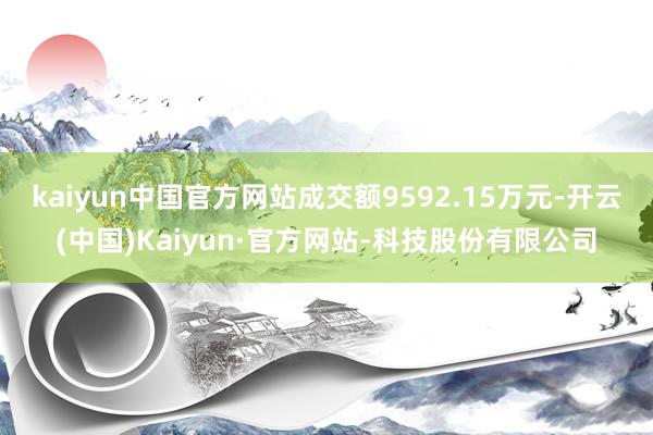 kaiyun中国官方网站成交额9592.15万元-开云(中国)Kaiyun·官方网站-科技股份有限公司