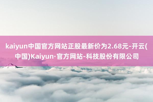kaiyun中国官方网站正股最新价为2.68元-开云(中国)Kaiyun·官方网站-科技股份有限公司