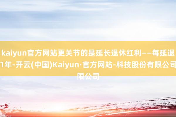 kaiyun官方网站更关节的是延长退休红利——每延退1年-开云(中国)Kaiyun·官方网站-科技股份有限公司