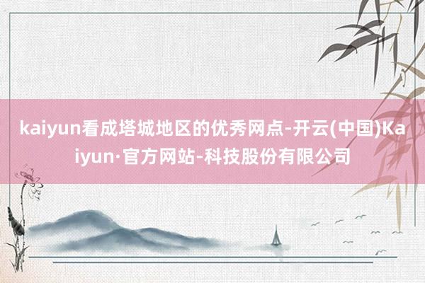 kaiyun看成塔城地区的优秀网点-开云(中国)Kaiyun·官方网站-科技股份有限公司