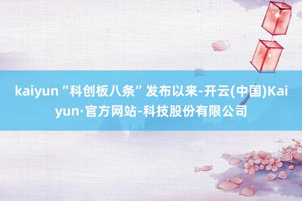 kaiyun“科创板八条”发布以来-开云(中国)Kaiyun·官方网站-科技股份有限公司