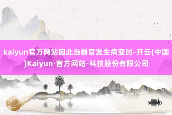 kaiyun官方网站因此当器官发生病变时-开云(中国)Kaiyun·官方网站-科技股份有限公司