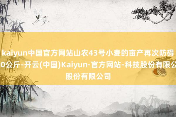 kaiyun中国官方网站山农43号小麦的亩产再次防碍800公斤-开云(中国)Kaiyun·官方网站-科技股份有限公司
