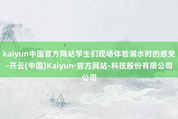 kaiyun中国官方网站学生们现场体验溺水时的感受-开云(中国)Kaiyun·官方网站-科技股份有限公司