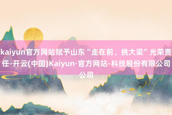 kaiyun官方网站赋予山东“走在前、挑大梁”光荣责任-开云(中国)Kaiyun·官方网站-科技股份有限公司