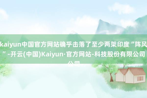 kaiyun中国官方网站确乎击落了至少两架印度“阵风”-开云(中国)Kaiyun·官方网站-科技股份有限公司