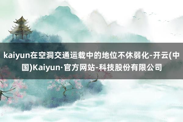kaiyun在空洞交通运载中的地位不休弱化-开云(中国)Kaiyun·官方网站-科技股份有限公司