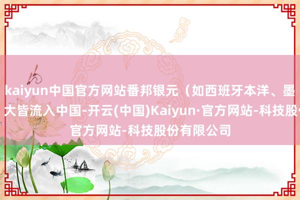 kaiyun中国官方网站番邦银元（如西班牙本洋、墨西哥鹰洋）大皆流入中国-开云(中国)Kaiyun·官方网站-科技股份有限公司