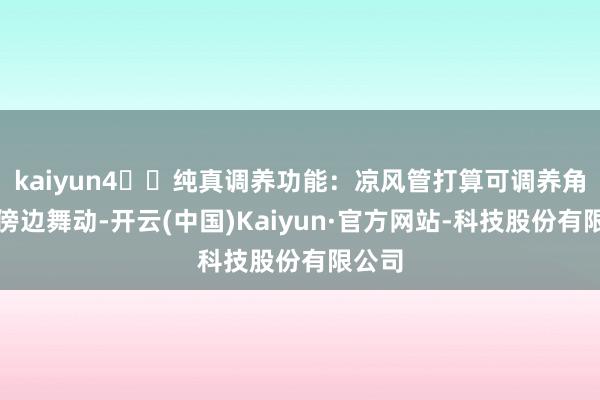 kaiyun4️⃣纯真调养功能：凉风管打算可调养角度并傍边舞动-开云(中国)Kaiyun·官方网站-科技股份有限公司