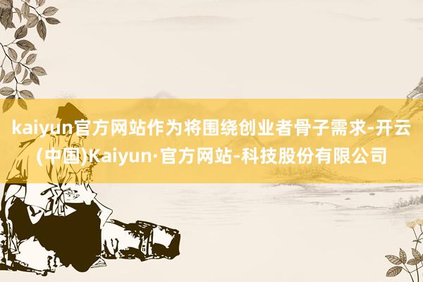 kaiyun官方网站　　作为将围绕创业者骨子需求-开云(中国)Kaiyun·官方网站-科技股份有限公司
