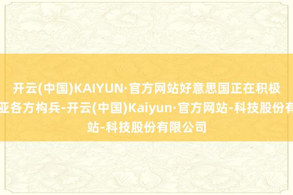 开云(中国)KAIYUN·官方网站好意思国正在积极与叙利亚各方构兵-开云(中国)Kaiyun·官方网站-科技股份有限公司