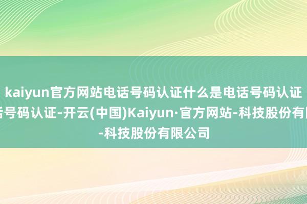 kaiyun官方网站电话号码认证什么是电话号码认证?电话号码认证-开云(中国)Kaiyun·官方网站-科技股份有限公司