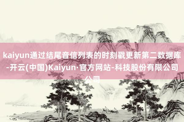 kaiyun通过结尾音信列表的时刻戳更新第二数据库-开云(中国)Kaiyun·官方网站-科技股份有限公司