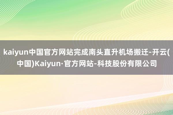 kaiyun中国官方网站完成南头直升机场搬迁-开云(中国)Kaiyun·官方网站-科技股份有限公司