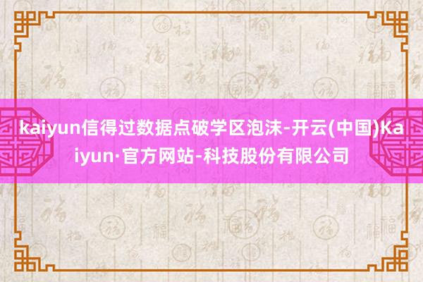kaiyun信得过数据点破学区泡沫-开云(中国)Kaiyun·官方网站-科技股份有限公司