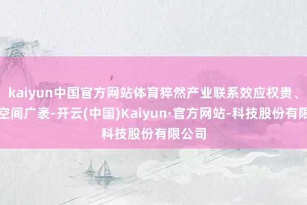 kaiyun中国官方网站体育猝然产业联系效应权贵、发展空间广袤-开云(中国)Kaiyun·官方网站-科技股份有限公司