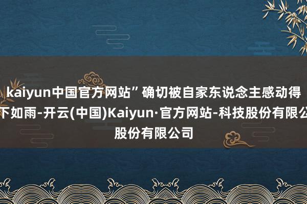 kaiyun中国官方网站”确切被自家东说念主感动得泪下如雨-开云(中国)Kaiyun·官方网站-科技股份有限公司