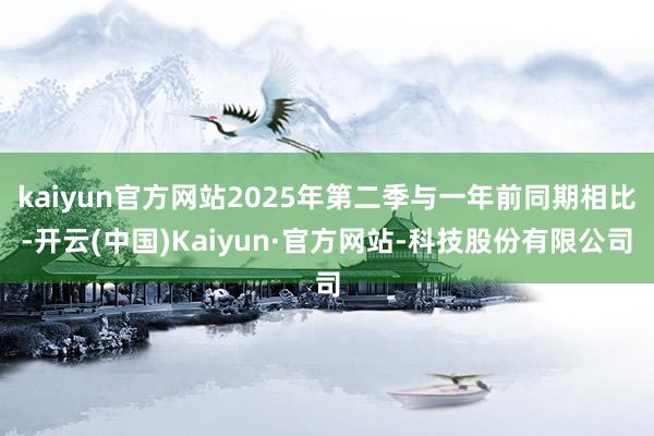 kaiyun官方网站2025年第二季与一年前同期相比-开云(中国)Kaiyun·官方网站-科技股份有限公司