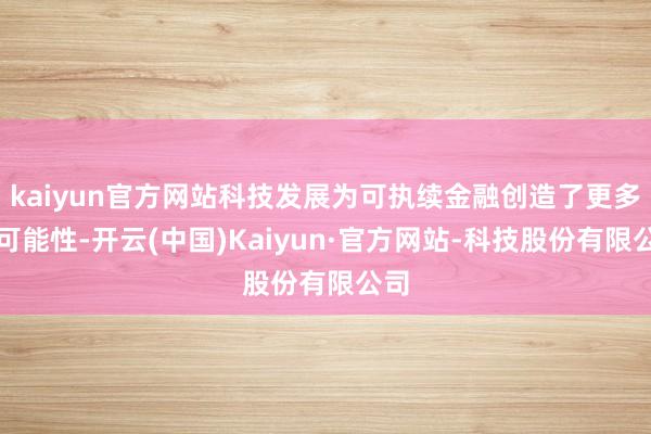 kaiyun官方网站科技发展为可执续金融创造了更多的可能性-开云(中国)Kaiyun·官方网站-科技股份有限公司