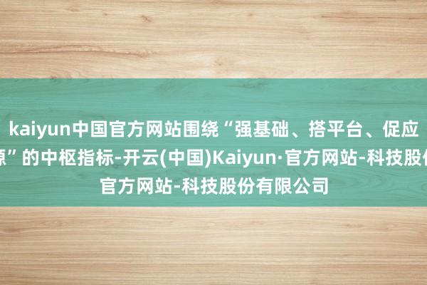 kaiyun中国官方网站围绕“强基础、搭平台、促应用、聚资源”的中枢指标-开云(中国)Kaiyun·官方网站-科技股份有限公司