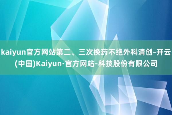 kaiyun官方网站第二、三次换药不绝外科清创-开云(中国)Kaiyun·官方网站-科技股份有限公司