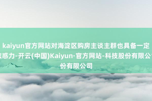 kaiyun官方网站对海淀区购房主谈主群也具备一定眩惑力-开云(中国)Kaiyun·官方网站-科技股份有限公司