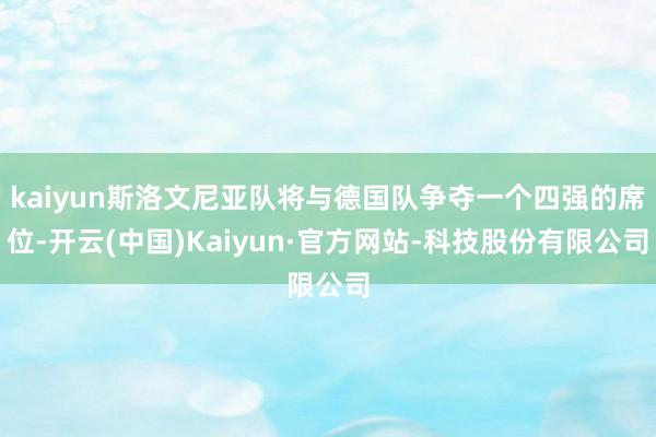 kaiyun斯洛文尼亚队将与德国队争夺一个四强的席位-开云(中国)Kaiyun·官方网站-科技股份有限公司