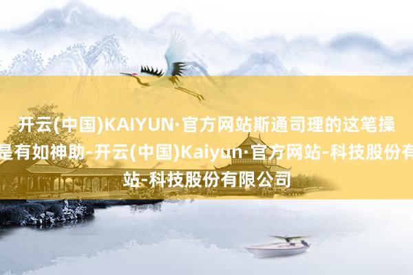 开云(中国)KAIYUN·官方网站斯通司理的这笔操作的确是有如神助-开云(中国)Kaiyun·官方网站-科技股份有限公司