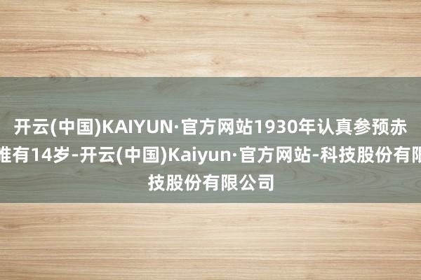 开云(中国)KAIYUN·官方网站1930年认真参预赤军时唯有14岁-开云(中国)Kaiyun·官方网站-科技股份有限公司