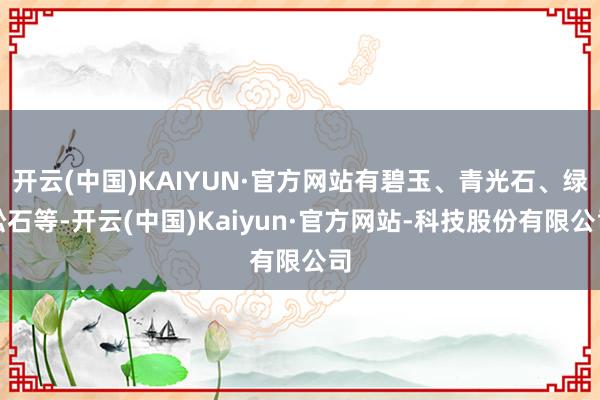开云(中国)KAIYUN·官方网站有碧玉、青光石、绿松石等-开云(中国)Kaiyun·官方网站-科技股份有限公司
