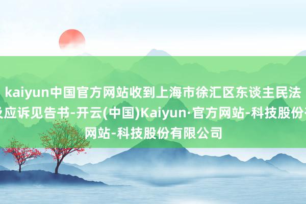 kaiyun中国官方网站收到上海市徐汇区东谈主民法院举证及应诉见告书-开云(中国)Kaiyun·官方网站-科技股份有限公司