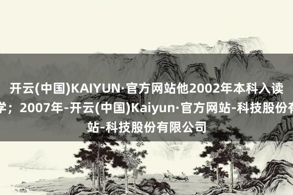 开云(中国)KAIYUN·官方网站他2002年本科入读厦门大学；2007年-开云(中国)Kaiyun·官方网站-科技股份有限公司
