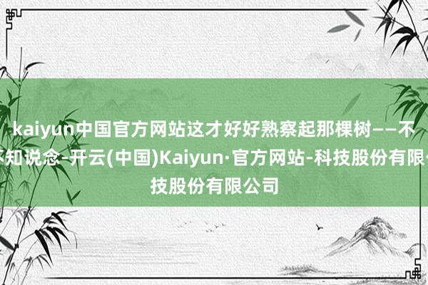 kaiyun中国官方网站这才好好熟察起那棵树——不看不知说念-开云(中国)Kaiyun·官方网站-科技股份有限公司