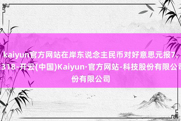 kaiyun官方网站在岸东说念主民币对好意思元报7.1318-开云(中国)Kaiyun·官方网站-科技股份有限公司